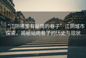 “江陰哪里有站崗的巷子”江陰城市探索，揭秘站崗巷子的歷史與現(xiàn)狀