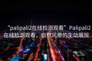 “palipali2在線檢測(cè)觀看”Palipali2在線檢測(cè)觀看，自然風(fēng)景的生動(dòng)展現(xiàn)