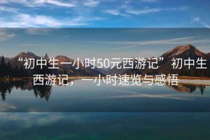 “初中生一小時(shí)50元西游記”初中生西游記，一小時(shí)速覽與感悟