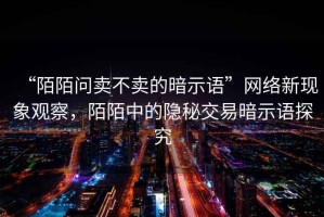 “陌陌問賣不賣的暗示語”網(wǎng)絡(luò)新現(xiàn)象觀察，陌陌中的隱秘交易暗示語探究