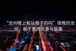 “滄州晚上有站巷子的嗎”夜晚的滄州，巷子里的風(fēng)景與故事
