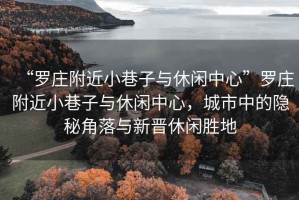 “羅莊附近小巷子與休閑中心”羅莊附近小巷子與休閑中心，城市中的隱秘角落與新晉休閑勝地