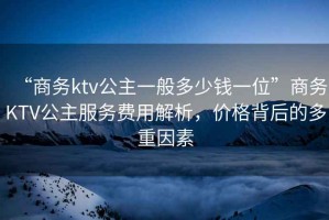 “商務(wù)ktv公主一般多少錢一位”商務(wù)KTV公主服務(wù)費用解析，價格背后的多重因素