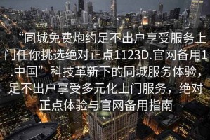 “同城免費(fèi)炮約足不出戶享受服務(wù)上門任你挑選絕對(duì)正點(diǎn)1123D.官網(wǎng)備用1.中國(guó)”科技革新下的同城服務(wù)體驗(yàn)，足不出戶享受多元化上門服務(wù)，絕對(duì)正點(diǎn)體驗(yàn)與官網(wǎng)備用指南