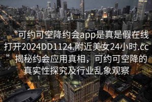 “可約可空降約會(huì)app是真是假在線打開(kāi)2024DD1124.附近美女24小時(shí).cc”揭秘約會(huì)應(yīng)用真相，可約可空降的真實(shí)性探究及行業(yè)亂象觀察