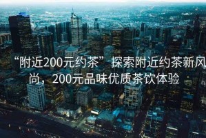 “附近200元約茶”探索附近約茶新風(fēng)尚，200元品味優(yōu)質(zhì)茶飲體驗(yàn)