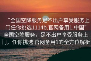 “全國空降服務(wù)足不出戶享受服務(wù)上門任你挑選1114b.官網(wǎng)備用1.中國”全國空降服務(wù)，足不出戶享受服務(wù)上門，任你挑選 官網(wǎng)備用1的全方位解析