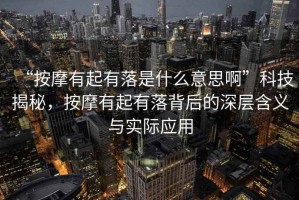 “按摩有起有落是什么意思啊”科技揭秘，按摩有起有落背后的深層含義與實(shí)際應(yīng)用