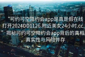 “可約可空降約會(huì)app是真是假在線打開(kāi)2024DD1126.附近美女24小時(shí).cc”揭秘可約可空降約會(huì)app背后的真相，真實(shí)性與風(fēng)險(xiǎn)并存