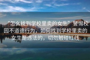 “怎么找到學(xué)校里賣(mài)的女生”警惕校園不道德行為，如何找到學(xué)校里賣(mài)的女生是違法的，切勿觸碰紅線