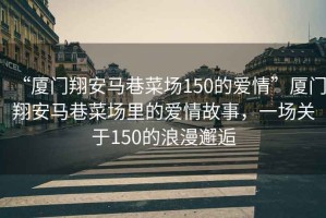 “廈門翔安馬巷菜場150的愛情”廈門翔安馬巷菜場里的愛情故事，一場關于150的浪漫邂逅