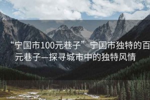 “寧國(guó)市100元巷子”寧國(guó)市獨(dú)特的百元巷子—探尋城市中的獨(dú)特風(fēng)情