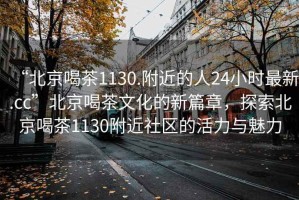 “北京喝茶1130.附近的人24小時最新.cc”北京喝茶文化的新篇章，探索北京喝茶1130附近社區(qū)的活力與魅力