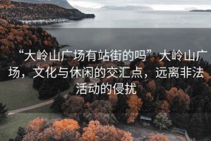 “大嶺山廣場(chǎng)有站街的嗎”大嶺山廣場(chǎng)，文化與休閑的交匯點(diǎn)，遠(yuǎn)離非法活動(dòng)的侵?jǐn)_