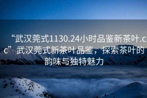 “武漢莞式1130.24小時品鑒新茶葉.cc”武漢莞式新茶葉品鑒，探索茶葉的韻味與獨特魅力