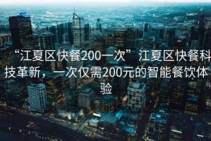 “江夏區(qū)快餐200一次”江夏區(qū)快餐科技革新，一次僅需200元的智能餐飲體驗(yàn)