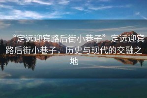 “定遠(yuǎn)迎賓路后街小巷子”定遠(yuǎn)迎賓路后街小巷子，歷史與現(xiàn)代的交融之地