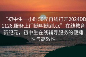 “初中生一小時(shí)50元再線打開(kāi)2024DD1126.服務(wù)上門隨叫隨到.cc”在線教育新紀(jì)元，初中生在線輔導(dǎo)服務(wù)的便捷性與高效性