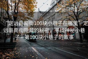 “定遠(yuǎn)縣南街100塊小巷子在哪里”定遠(yuǎn)縣南街隱藏的秘密，尋找神秘小巷子—第100塊小巷子的故事