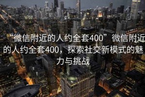 “微信附近的人約全套400”微信附近的人約全套400，探索社交新模式的魅力與挑戰(zhàn)