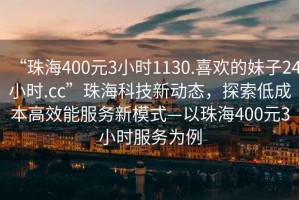 “珠海400元3小時1130.喜歡的妹子24小時.cc”珠海科技新動態(tài)，探索低成本高效能服務(wù)新模式—以珠海400元3小時服務(wù)為例