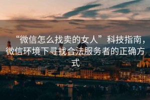 “微信怎么找賣的女人”科技指南，微信環(huán)境下尋找合法服務者的正確方式