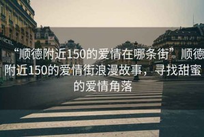 “順德附近150的愛情在哪條街”順德附近150的愛情街浪漫故事，尋找甜蜜的愛情角落