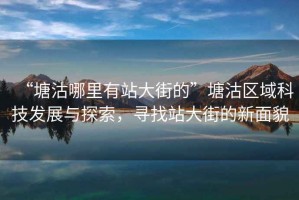 “塘沽哪里有站大街的”塘沽區(qū)域科技發(fā)展與探索，尋找站大街的新面貌