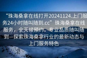 “珠海桑拿在線打開20241124.上門服務(wù)24小時(shí)隨叫隨到.cc”珠海桑拿在線服務(wù)，全天候預(yù)約，專業(yè)品質(zhì)隨叫隨到—探索珠海桑拿行業(yè)的最新動(dòng)態(tài)與上門服務(wù)特色