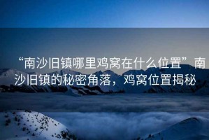 “南沙舊鎮(zhèn)哪里雞窩在什么位置”南沙舊鎮(zhèn)的秘密角落，雞窩位置揭秘