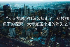 “大寺龍居小姐怎么都走了”科技視角下的探索，大寺龍居小姐的消失之謎