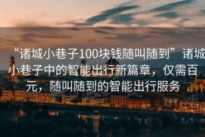 “諸城小巷子100塊錢隨叫隨到”諸城小巷子中的智能出行新篇章，僅需百元，隨叫隨到的智能出行服務(wù)