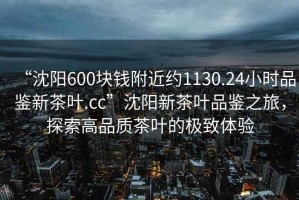 “沈陽600塊錢附近約1130.24小時(shí)品鑒新茶葉.cc”沈陽新茶葉品鑒之旅，探索高品質(zhì)茶葉的極致體驗(yàn)