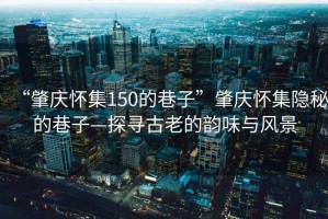 “肇慶懷集150的巷子”肇慶懷集隱秘的巷子—探尋古老的韻味與風(fēng)景