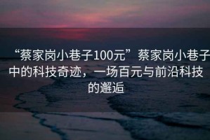 “蔡家崗小巷子100元”蔡家崗小巷子中的科技奇跡，一場(chǎng)百元與前沿科技的邂逅