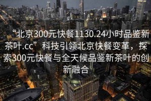 “北京300元快餐1130.24小時(shí)品鑒新茶葉.cc”科技引領(lǐng)北京快餐變革，探索300元快餐與全天候品鑒新茶葉的創(chuàng)新融合