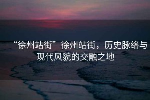 “徐州站街”徐州站街，歷史脈絡與現代風貌的交融之地