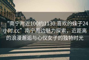 “南寧附近100約1130.喜歡的妹子24小時(shí).cc”南寧周邊魅力探索，近距離的浪漫邂逅與心儀女子的獨(dú)特時(shí)光