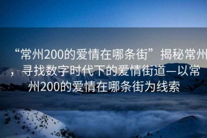 “常州200的愛(ài)情在哪條街”揭秘常州，尋找數(shù)字時(shí)代下的愛(ài)情街道—以常州200的愛(ài)情在哪條街為線索