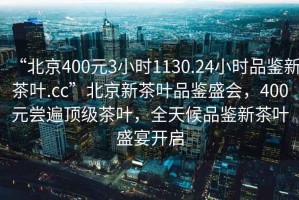 “北京400元3小時(shí)1130.24小時(shí)品鑒新茶葉.cc”北京新茶葉品鑒盛會(huì)，400元嘗遍頂級(jí)茶葉，全天候品鑒新茶葉盛宴開啟