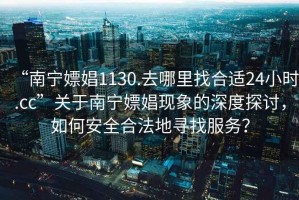 “南寧嫖娼1130.去哪里找合適24小時(shí).cc”關(guān)于南寧嫖娼現(xiàn)象的深度探討，如何安全合法地尋找服務(wù)？