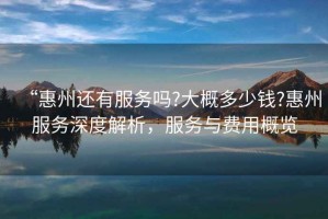 “惠州還有服務(wù)嗎?大概多少錢?惠州服務(wù)深度解析，服務(wù)與費(fèi)用概覽