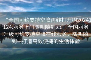 “全國可約支持空降再線打開啊20241124.服務(wù)上門隨叫隨到.cc”全國服務(wù)升級(jí)可約支持空降在線服務(wù)，隨叫隨到—打造高效便捷的生活體驗(yàn)