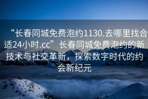 “長(zhǎng)春同城免費(fèi)泡約1130.去哪里找合適24小時(shí).cc”長(zhǎng)春同城免費(fèi)泡約的新技術(shù)與社交革新，探索數(shù)字時(shí)代的約會(huì)新紀(jì)元