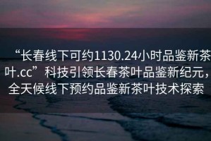 “長春線下可約1130.24小時品鑒新茶葉.cc”科技引領(lǐng)長春茶葉品鑒新紀(jì)元，全天候線下預(yù)約品鑒新茶葉技術(shù)探索