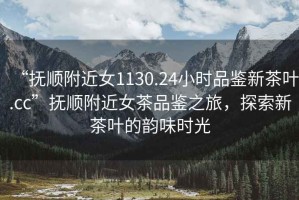 “撫順附近女1130.24小時(shí)品鑒新茶葉.cc”撫順附近女茶品鑒之旅，探索新茶葉的韻味時(shí)光