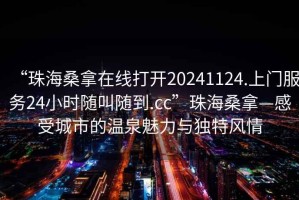 “珠海桑拿在線打開20241124.上門服務24小時隨叫隨到.cc”珠海桑拿—感受城市的溫泉魅力與獨特風情