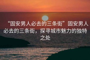 “固安男人必去的三條街”固安男人必去的三條街，探尋城市魅力的獨特之處