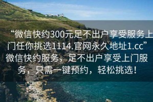 “微信快約300元足不出戶享受服務(wù)上門任你挑選1114.官網(wǎng)永久地址1.cc”微信快約服務(wù)，足不出戶享受上門服務(wù)，只需一鍵預(yù)約，輕松挑選！
