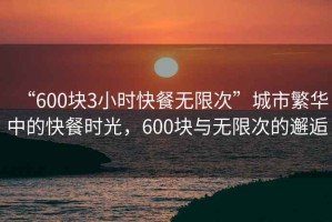 “600塊3小時快餐無限次”城市繁華中的快餐時光，600塊與無限次的邂逅